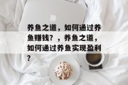 养鱼之道,如何通过养鱼赚钱?,养鱼之道,如何通过养鱼实现盈利? 养鱼之道,如何通过养鱼赚钱?,养鱼之道,如何通过养鱼实现盈利?