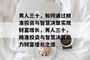 男人三十，如何通过精准投资与智慧决策实现财富增长，男人三十，精准投资与智慧决策助力财富增长之道