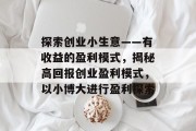 探索创业小生意——有收益的盈利模式，揭秘高回报创业盈利模式，以小博大进行盈利探索