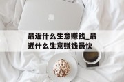 最近什么生意赚钱_最近什么生意赚钱最快