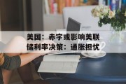 美国：赤字或影响美联储利率决策：通胀担忧