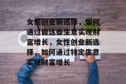 女性创业新选择，如何通过做这些生意实现财富增长，女性创业新选择，如何通过特定生意实现财富增长