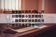 雄安新区商机无限，可以做哪些小生意赚钱？，雄安新区创业商机分析与小生意推荐