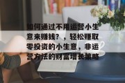 如何通过不用运营小生意来赚钱？，轻松赚取零投资的小生意，非运营方法的财富增长策略