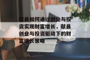 献县如何通过创业与投资实现财富增长，献县创业与投资驱动下的财富增长策略