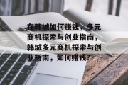 在韩城如何赚钱，多元商机探索与创业指南，韩城多元商机探索与创业指南，如何赚钱？