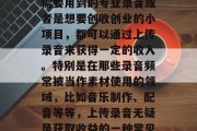 在当今社会中，利用线上录音工具和平台，无论是做个人爱好、工作需要用到的专业录音或者是想要创收创业的小项目，都可以通过上传录音来获得一定的收入。特别是在那些录音频常被当作素材使用的领域，比如音乐制作、配音等等，上传录音无疑是获取收益的一种常见方式。，在线录音平台与创作项目，从零开始的音频盈利之路