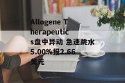 Allogene Therapeutics盘中异动 急速跳水5.00%报2.66美元