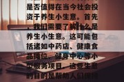 投资养生小生意赚钱吗现在？这篇文章将探讨是否值得在当今社会投资于养生小生意。首先，我们需要了解什么是养生小生意。这可能包括诸如中药店、健康食品摊位、健身中心等小型服务项目。这些生意的目的是帮助人们保持身体健康，提高生活质量。