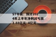 ST中装：预计2024年上半年净利润亏损2.88亿元~4亿元