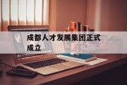 成都人才发展集团正式成立