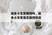咸鱼小生意赚钱吗，咸鱼小生意是否值得投资？