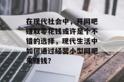 在现代社会中，开网吧赚取零花钱或许是个不错的选择，现代生活中如何通过经营小型网吧来赚钱？