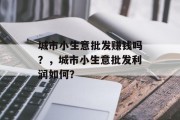 城市小生意批发赚钱吗？，城市小生意批发利润如何？