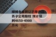 顺博合金转让已停产江苏子公司股权 预计获利4650-4900万元