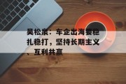 吴松泉：车企出海要稳扎稳打，坚持长期主义、互利共赢