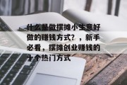 什么是做摆摊小生意好做的赚钱方式？，新手必看，摆摊创业赚钱的十个热门方式