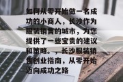 如何从零开始做一名成功的小商人，长沙作为服装销售的城市，为您提供了一些宝贵的建议和策略。，长沙服装销售创业指南，从零开始迈向成功之路