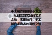 手工制作的赚钱小生意，从创意到实践的艺术之旅，实用技巧，手工制作小商品的盈利之道