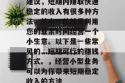 建议，短期内赚取快速稳定的收入有很多种方法，其中一种就是利用您的业余时间经营一个小生意。以下是一些常见的、短期可行的赚钱方式。，经营小型业务可以为你带来短期稳定收入的方法