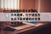 100元投资小生意的几大选择，十个适合万元以下投资者的小生意项目推荐