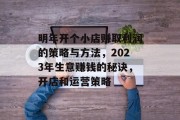 明年开个小店赚取利润的策略与方法，2023年生意赚钱的秘诀，开店和运营策略
