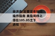 田洪良:主要货币短线操作指南 美指周四上涨在105.05之下遇阻