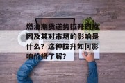 燃油期货逆势拉升的原因及其对市场的影响是什么？这种拉升如何影响价格了解？