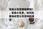 家庭小生意哪些赚钱？，家庭小生意，如何选择和经营让你获利的项目