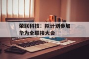 荣联科技：拟计划参加华为全联接大会
