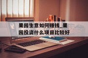 果园生意如何赚钱_果园投资什么项目比较好