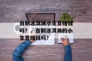 自制冰淇淋小生意赚钱吗？，自制冰淇淋的小生意赚钱吗？