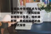 在镜头中寻找艺术与生活的平衡——黑蚂蚁摄影赚取小生意，相机摄影师，黑蚂蚁拍摄的商业模式探索