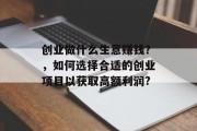创业做什么生意赚钱？，如何选择合适的创业项目以获取高额利润?