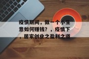 疫情期间，做一个小生意如何赚钱？，疫情下，居家创业之盈利之道