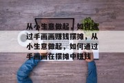 从小生意做起，如何通过手画画赚钱摆摊，从小生意做起，如何通过手画画在摆摊中赚钱