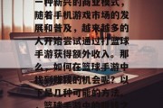 篮球手游赚钱小生意是一种新兴的商业模式，随着手机游戏市场的发展和普及，越来越多的人开始尝试通过打篮球手游获得额外收入。那么，如何在篮球手游中找到赚钱的机会呢？以下是几种可能的方法。，篮球手游中的赚钱之道，寻找收益机会