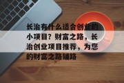 长治有什么适合创业的小项目？财富之路，长治创业项目推荐，为您的财富之路铺路