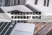 商铺租金价格评估需要考虑哪些要素？如何进行合理评估？