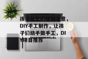孩子能做的赚钱生意，DIY手工制作，让孩子们动手做手工，DIY项目推荐