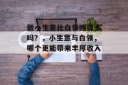 做小生意比白领赚得多吗？，小生意与白领，哪个更能带来丰厚收入?