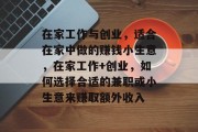 在家工作与创业，适合在家中做的赚钱小生意，在家工作+创业，如何选择合适的兼职或小生意来赚取额外收入