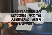 不工作的人如何通过其他方式赚钱，不工作的人的赚钱方式，创意与资源的巧妙利用