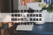 女孩小生意赚钱的方式有哪些？，女孩创业盈利的小窍门，低成本且高收益的赚钱方式