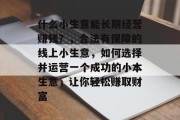 什么小生意能长期经营赚钱？，合法有保障的线上小生意，如何选择并运营一个成功的小本生意，让你轻松赚取财富
