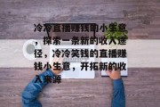 冷冷直播赚钱的小生意，探索一条新的收入途径，冷冷笑钱的直播赚钱小生意，开拓新的收入来源