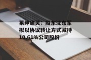 莱绅通灵：股东沈东军拟以协议转让方式减持10.61%公司股份