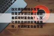 仪化摄影赚钱小生意，你是否梦想过通过摄影来实现财富自由？，仪化摄影盈利创业项目推荐，开启财富自由生活
