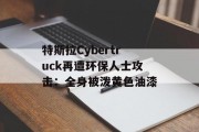 特斯拉Cybertruck再遭环保人士攻击：全身被泼黄色油漆