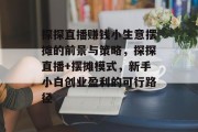 探探直播赚钱小生意摆摊的前景与策略，探探直播+摆摊模式，新手小白创业盈利的可行路径